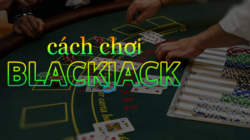 Hướng dẫn chi tiết cách chơi blackjack chính xác nhất cho người mới 